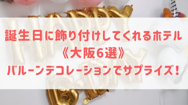 大阪で誕生日に飾り付けしてくれるホテル6選！バルーンデコレーションなどサプライズにぴったりのホテルをご紹介